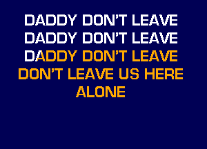 DADDY DON'T LEAVE

DADDY DON'T LEAVE

DADDY DON'T LEAVE

DON'T LEAVE US HERE
ALONE