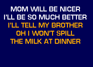 MOM WILL BE NIGER
I'LL BE SO MUCH BETTER
I'LL TELL MY BROTHER
OH I WON'T SPILL
THE MILK AT DINNER