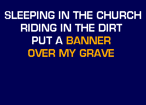 SLEEPING IN THE CHURCH
RIDING IN THE DIRT
PUT A BANNER
OVER MY GRAVE
