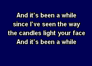 And ifs been a while
since I've seen the way

the candles light your face
And it's been a while