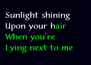 Sunlight shining
Upon your hair

When you're
Lying next to me