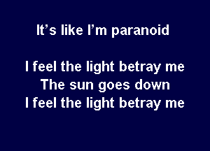 lt,s like Pm paranoid

I feel the light betray me

The sun goes down
I feel the light betray me