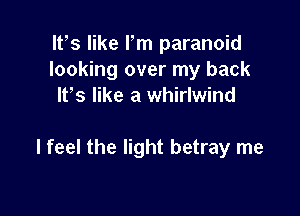 ltes like Pm paranoid
looking over my back
Ites like a whirlwind

I feel the light betray me