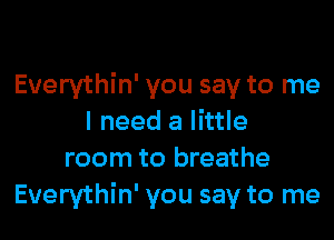 Everythin' you say to me
I need a little
room to breathe
Everythin' you say to me