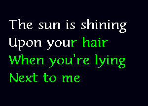 The sun is shining
Upon your hair

When you're lying
Next to me