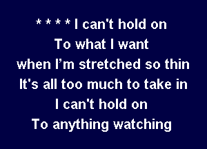 i' 1k it I can't hold on
To what I want
when Fm stretched so thin

It's all too much to take in
I can't hold on
To anything watching