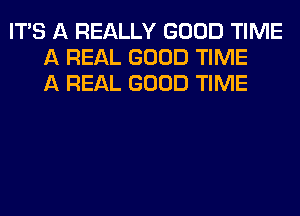 ITS A REALLY GOOD TIME
A REAL GOOD TIME
A REAL GOOD TIME