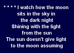 1k 1k 1k it I watch how the moon
sits in the sky in
the dark night
Shining with the light
from the sun
The sun doesn't give light

to the moon assuming I