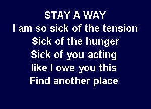 STAY A WAY
I am so sick of the tension
Sick of the hunger

Sick of you acting
like I owe you this
Find another place