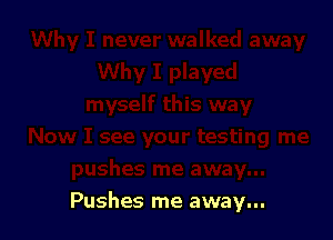 Pushes me away...