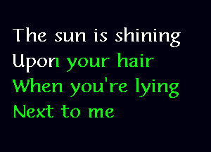 The sun is shining
Upon your hair

When you're lying
Next to me