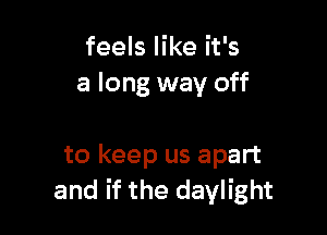 feels like it's
a long way off

to keep us apart
and if the daylight