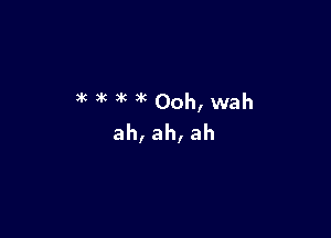 )k )k 3'6 )k Ooh,wah

ah,ah,ah