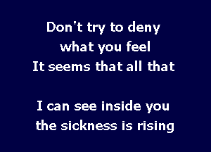 Don't try to deny
what you feel
It seems that all that

I can see inside you
the sickness is rising