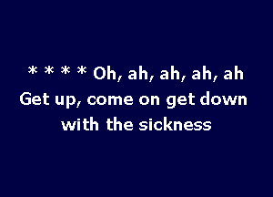 3k 3K )k xc 0h, ah, ah, ah, ah

Get up, come on get down
with the sickness