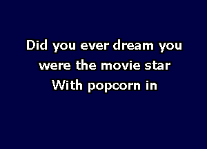 Did you ever dream you

were the movie star
With popcorn in