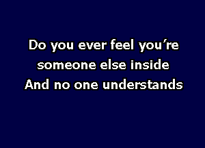 Do you ever feel you're

someone else inside
And no one understands