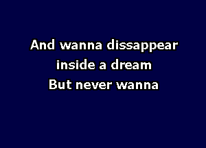 And wanna dissappear

inside a dream
But never wanna