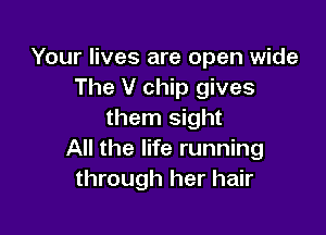 Your lives are open wide
The V chip gives

them sight
All the life running
through her hair