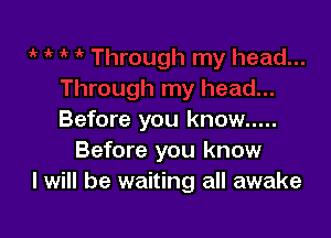 Before you know .....
Before you know
I will be waiting all awake