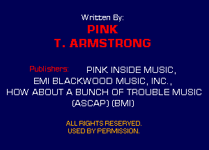 Written Byi

PINK INSIDE MUSIC,
EMI BLACKWDDD MUSIC, INC,
HOW ABOUT A BUNCH OF TROUBLE MUSIC
IASCAPJ EBMIJ

ALL RIGHTS RESERVED.
USED BY PERMISSION.