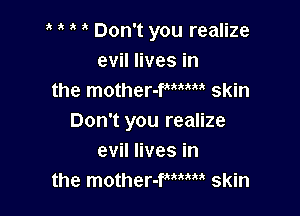1k a Don't you realize
evil lives in
the mother-fmm skin

Don't you realize
evil lives in
the mother-fmm skin