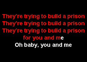 TheyTe trying to build a prison
TheyTe trying to build a prison
TheyTe trying to build a prison
for you and me
Oh baby, you and me