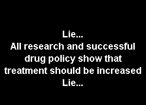 Lie...
All research and successful

drug policy show that
treatment should be increased
Lie...