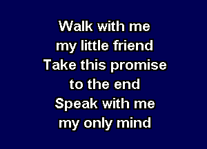 Walk with me
my little friend
Take this promise

to the end
Speak with me
my only mind