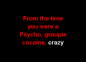 From the time
you were a

Psycho, groupie
cocaine, crazy
