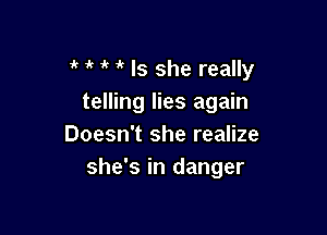 ' 1k i' it Is she really
telling lies again

Doesn't she realize
she's in danger