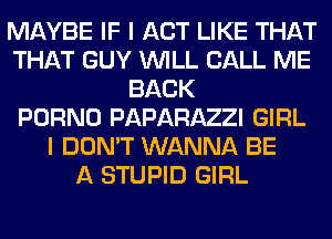 MAYBE IF I ACT LIKE THAT
THAT GUY WILL CALL ME
BACK
PORNO PAPARAZZI GIRL
I DON'T WANNA BE
A STUPID GIRL