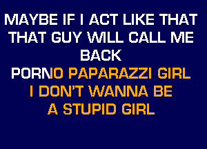 MAYBE IF I ACT LIKE THAT
THAT GUY WILL CALL ME
BACK
PORNO PAPARAZZI GIRL
I DON'T WANNA BE
A STUPID GIRL