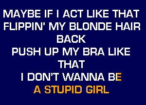 MAYBE IF I ACT LIKE THAT
FLIPPIN' MY BLONDE HAIR
BACK
PUSH UP MY BRA LIKE
THAT
I DON'T WANNA BE
A STUPID GIRL