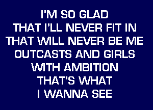 I'M SO GLAD
THAT I'LL NEVER FIT IN
THAT WILL NEVER BE ME
OUTCASTS AND GIRLS
WITH AMBITION
THAT'S WHAT
I WANNA SEE