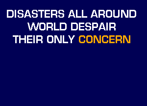 DISASTERS ALL AROUND
WORLD DESPAIR
THEIR ONLY CONCERN