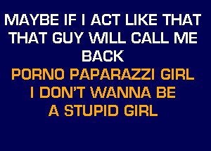 MAYBE IF I ACT LIKE THAT
THAT GUY WILL CALL ME
BACK
PORNO PAPARAZZI GIRL
I DON'T WANNA BE
A STUPID GIRL