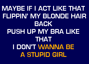 MAYBE IF I ACT LIKE THAT
FLIPPIN' MY BLONDE HAIR
BACK
PUSH UP MY BRA LIKE
THAT
I DON'T WANNA BE
A STUPID GIRL