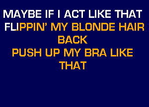 MAYBE IF I ACT LIKE THAT
FLIPPIN' MY BLONDE HAIR
BACK
PUSH UP MY BRA LIKE
THAT