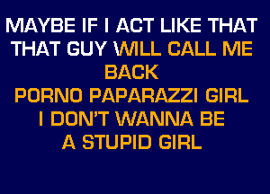 MAYBE IF I ACT LIKE THAT
THAT GUY WILL CALL ME
BACK
PORNO PAPARAZZI GIRL
I DON'T WANNA BE
A STUPID GIRL