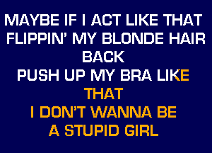 MAYBE IF I ACT LIKE THAT
FLIPPIN' MY BLONDE HAIR
BACK
PUSH UP MY BRA LIKE
THAT
I DON'T WANNA BE
A STUPID GIRL