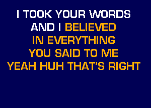 I TOOK YOUR WORDS
AND I BELIEVED
IN EVERYTHING
YOU SAID TO ME
YEAH HUH THAT'S RIGHT