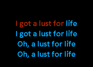 I got a lust for life

I got a lust for life
Oh, a lust for life
Oh, a lust for life