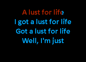 A lust for life
lgot a lust for life

Got a lust for life
Well, I'm just