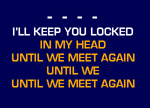 I'LL KEEP YOU LOCKED
IN MY HEAD
UNTIL WE MEET AGAIN
UNTIL WE
UNTIL WE MEET AGAIN