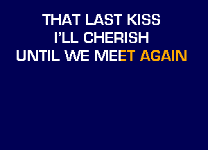THAT LAST KISS
I'LL CHERISH
UNTIL WE MEET AGAIN
