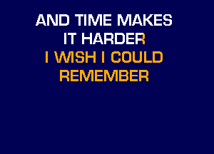AND TIME MAKES
IT HARDER
I WISH I COULD
REMEMBER