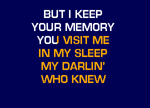 BUT I KEEP
YOUR MEMORY
YOU VISIT ME
IN MY SLEEP

MY DARLIN'
VVI-iO KNEW