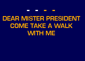 DEAR MISTER PRESIDENT
COME TAKE A WALK
WITH ME