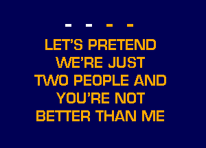 LETS PRETEND
WE'RE JUST
W0 PEOPLE AND
YOU'RE NOT

BETTER THAN ME I